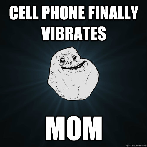 Cell Phone Finally vibrates mom  Forever Alone