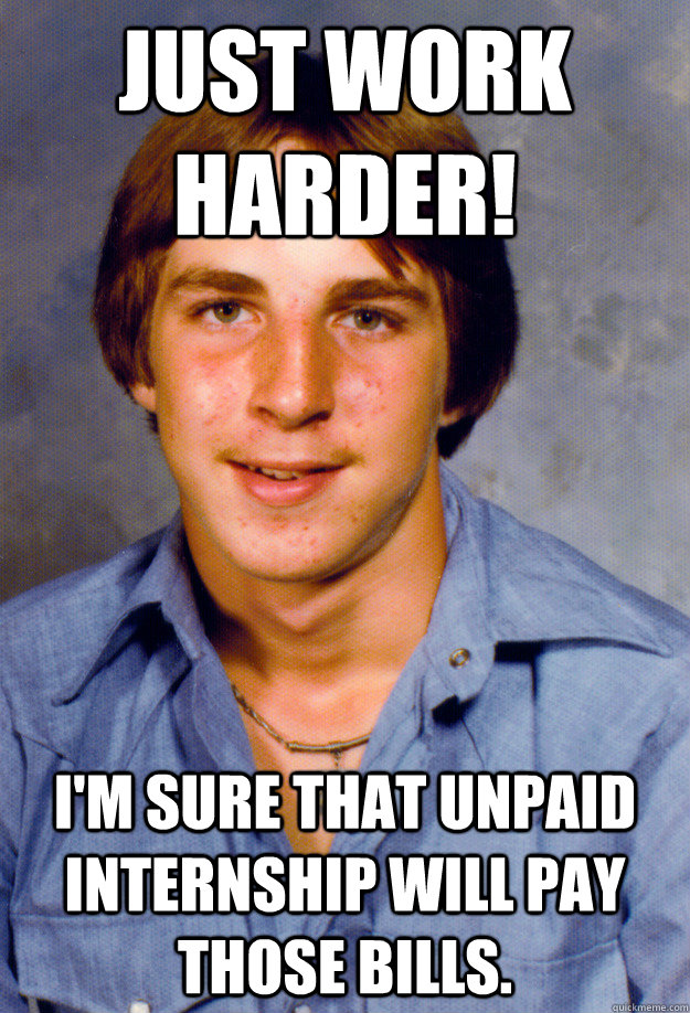 Just work harder! I'm sure that unpaid internship will pay those bills.  Old Economy Steven