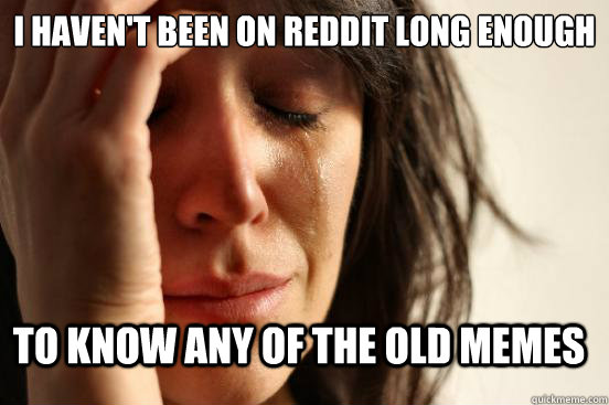 I haven't been on reddit long enough to know any of the old memes  First World Problems
