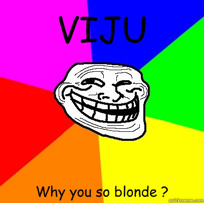 VIJU Why you so blonde ?   Troll Face