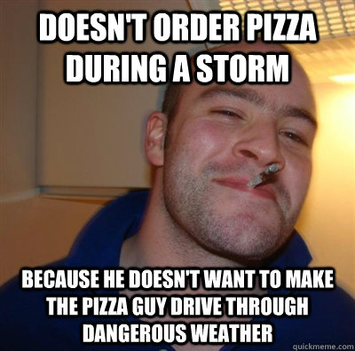 Doesn't order pizza during a storm because he doesn't want to make the pizza guy drive through dangerous weather  GGG plays SC