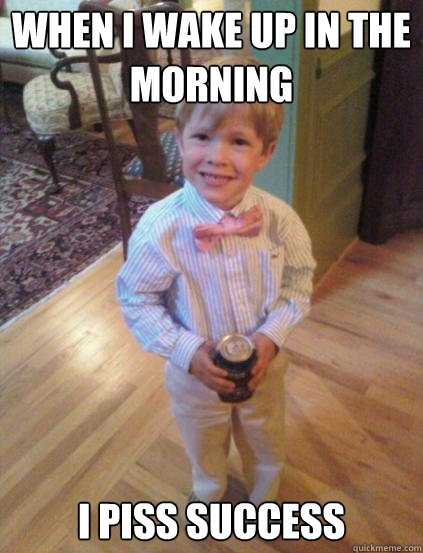 When I wake up in the morning I piss success  Fraternity 4 year-old