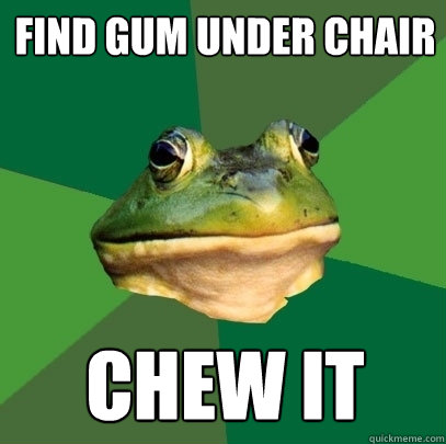 find gum under chair chew it  Foul Bachelor Frog