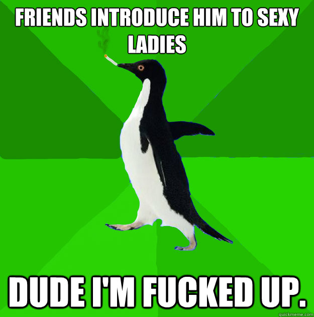 FriEnds introduce him to sexy ladies Dude I'm fucked up.  Stoner Penguin