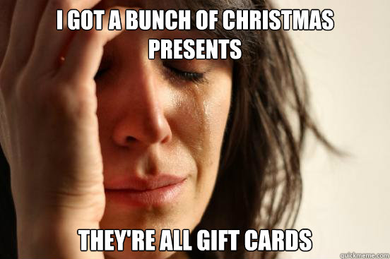 I got a bunch of christmas presents they're all gift cards  First World Problems