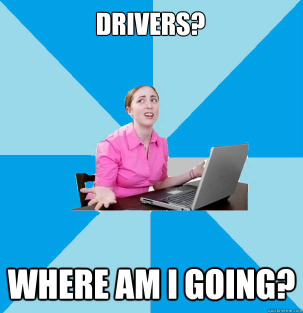 Drivers? Where am I going? - Drivers? Where am I going?  Computer Illiterate Coworker