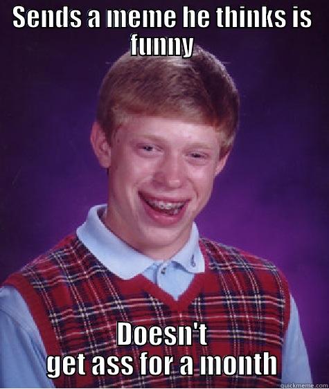 SENDS A MEME HE THINKS IS FUNNY DOESN'T GET ASS FOR A MONTH Bad Luck Brian