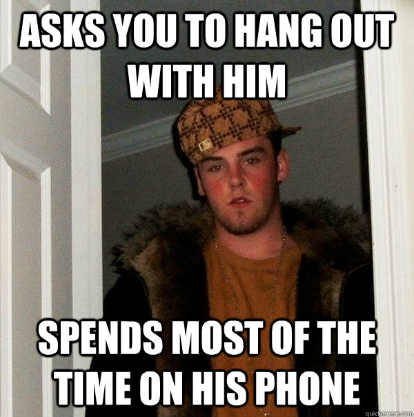 Asks you to hang out with him Spends most of the time on his phone  Scumbag Steve