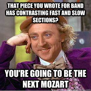 that piece you wrote for band has contrasting fast and slow sections? you're going to be the next mozart  Creepy Wonka