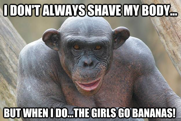 I don't always shave my body... But when i do...the girls go bananas!  The Most Interesting Chimp In The World