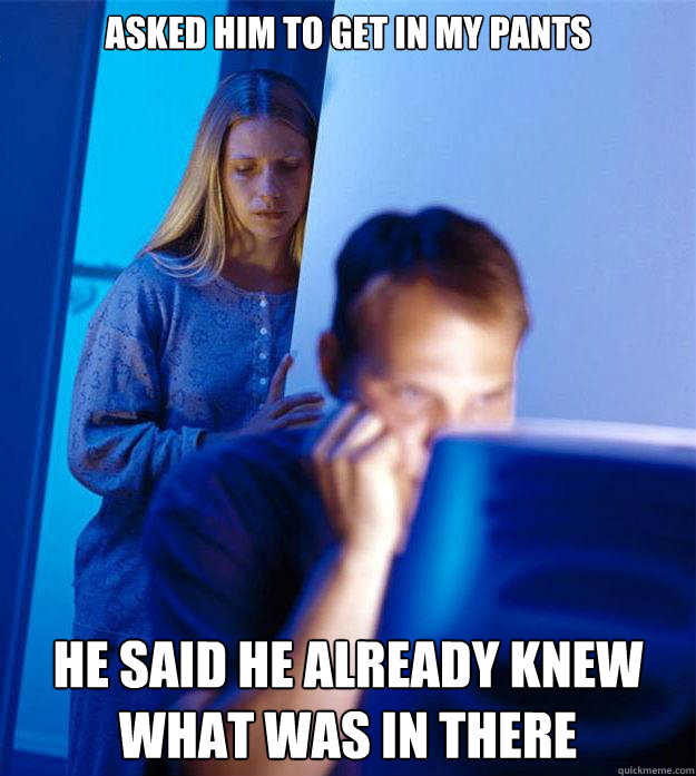 asked him to get in my pants he said he already knew what was in there  RedditorsWife