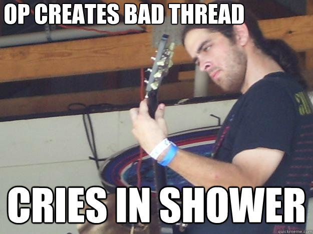 OP CREATES BAD THREAD CRIES IN SHOWER - OP CREATES BAD THREAD CRIES IN SHOWER  Scumbag Guitarist