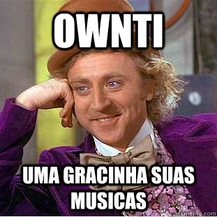 ownti uma gracinha suas musicas  Creepy Wonka