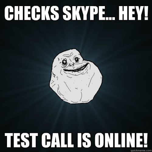 Checks Skype... Hey! Test Call is online!  Forever Alone