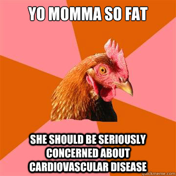 Yo momma so fat she should be seriously concerned about cardiovascular disease  Anti-Joke Chicken