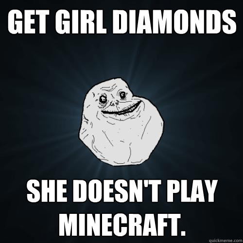 Get girl diamonds She doesn't play Minecraft.  Forever Alone