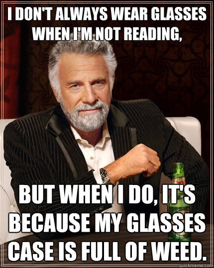 I don't always wear glasses when I'm not reading, But when I do, It's because my glasses case is full of weed.  The Most Interesting Man In The World