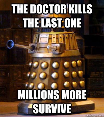 The Doctor kills the last one Millions more survive - The Doctor kills the last one Millions more survive  Scumbag Dalek