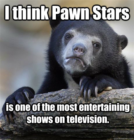 I think Pawn Stars is one of the most entertaining shows on television.  Confession Bear