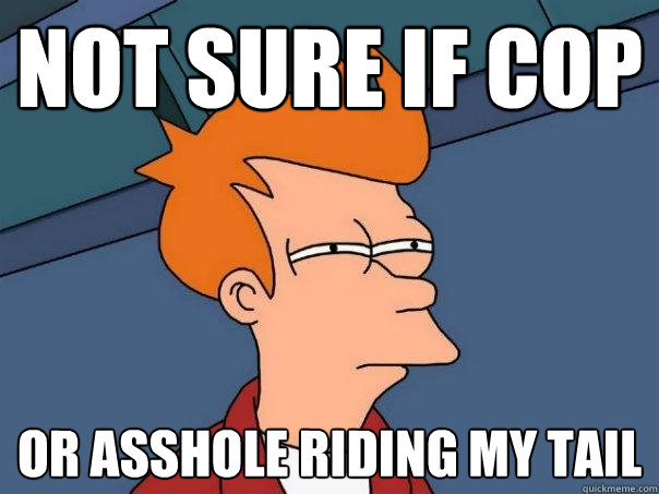 Not sure if Cop Or asshole riding my tail  Futurama Fry
