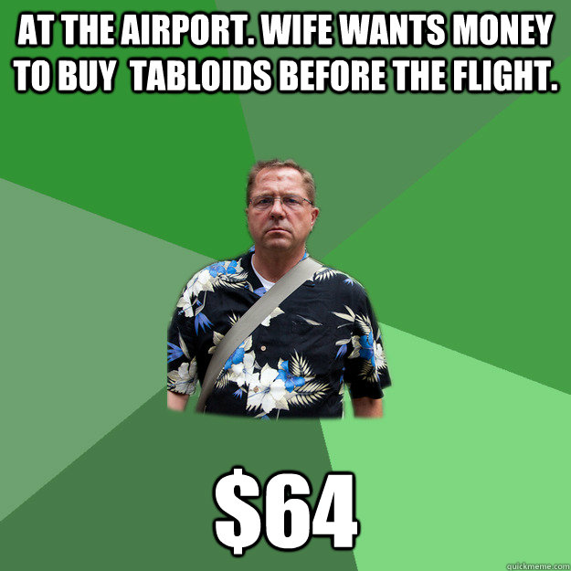 at the airport. wife wants money to buy  tabloids before the flight.  $64  Nervous Vacation Dad