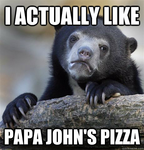 I actually like Papa John's pizza  Confession Bear