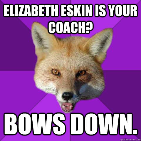 Elizabeth Eskin is your Coach? Bows down.  Forensics Fox