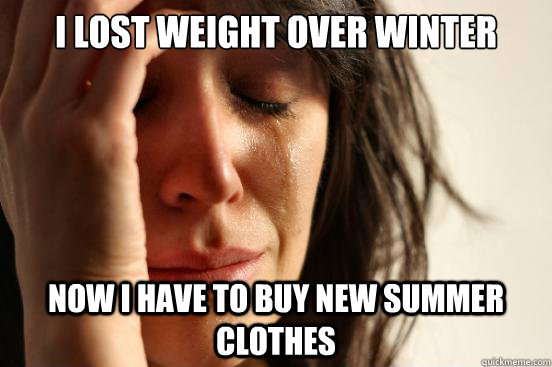 i lost weight over winter now i have to buy new summer clothes  First World Problems