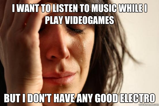 i want to listen to music while i play videogames but i don't have any good electro   First World Problems