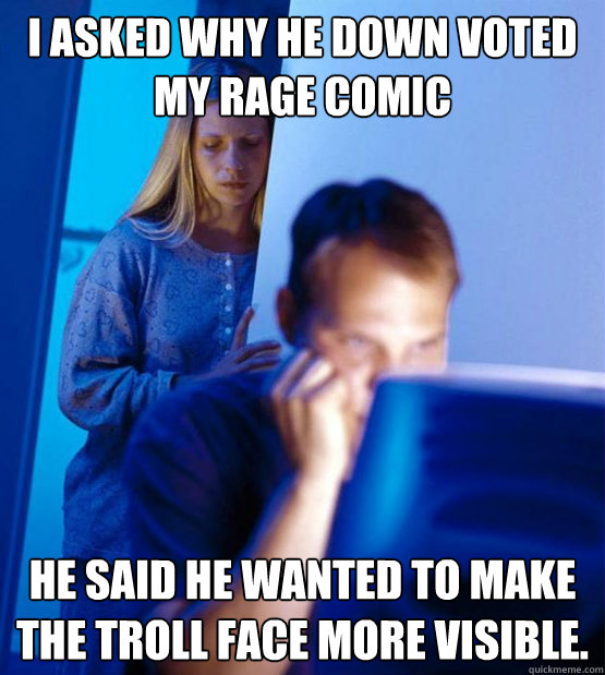 I asked why he down voted my rage comic He said he wanted to make the troll face more visible.  Sexy redditor wife