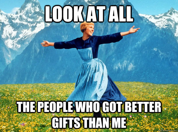 Look at all the people who got better gifts than me   Sound of Music- Election