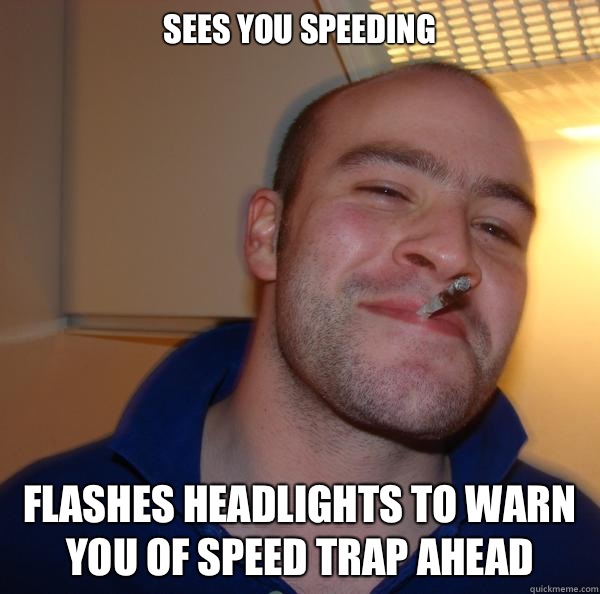 Sees you speeding Flashes headlights to warn you of speed trap ahead