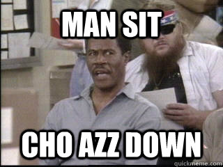 MAN SIT CHO AZZ DOWN  ANGRY MAN