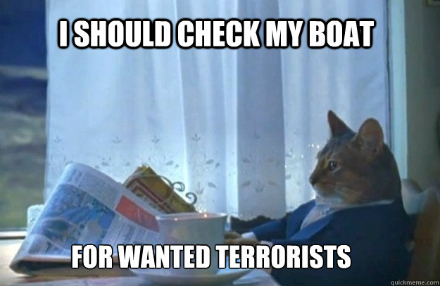 I SHOULD CHECK MY BOAT FOR WANTED TERRORISTS  Sophisticated Cat