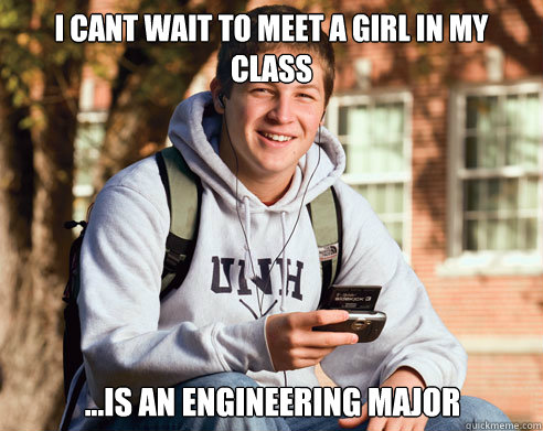 I cant wait to meet a girl in my class ...Is an engineering major  College Freshman