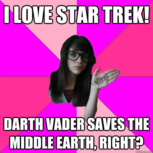 I love star trek! Darth vader saves the middle earth, right?  Idiot Nerd Girl