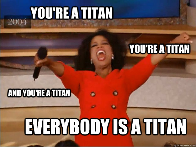 You're a titan EVERYBODY is a titan You're a titan And You're a titan - You're a titan EVERYBODY is a titan You're a titan And You're a titan  oprah you get a car