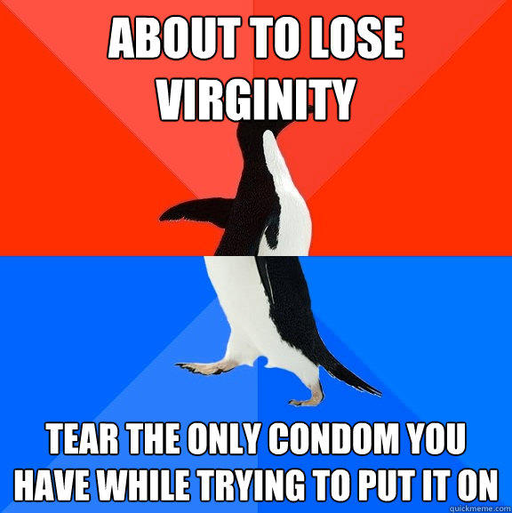 about to lose virginity tear the only condom you have while trying to put it on  