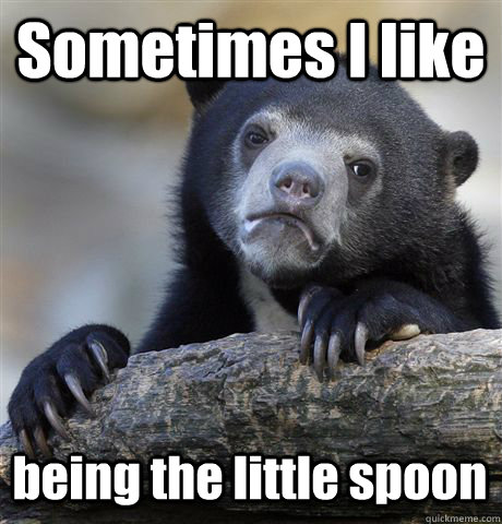 Sometimes I like  being the little spoon - Sometimes I like  being the little spoon  Confession Bear