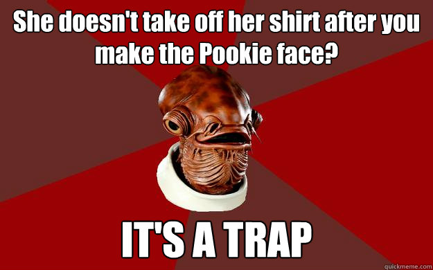 She doesn't take off her shirt after you make the Pookie face? IT'S A TRAP  Admiral Ackbar Relationship Expert