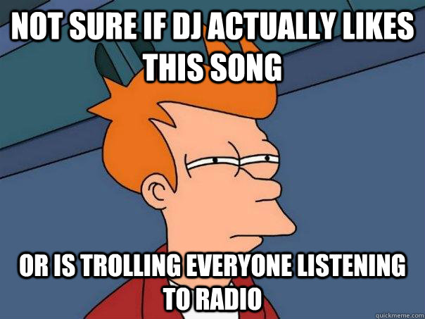 Not sure if DJ actually likes this song or is trolling everyone listening to radio  Futurama Fry