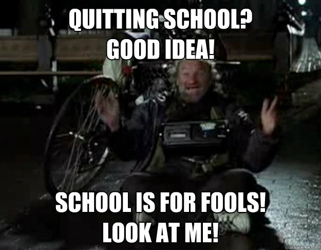 quitting school?
good idea!
 school is for fools!
look at me! - quitting school?
good idea!
 school is for fools!
look at me!  school for fools