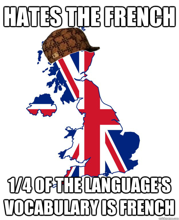 Hates the French 1/4 of the language's vocabulary is French  Scumbag Britain