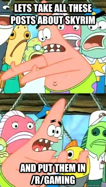 Lets take all these posts about Skyrim and put them in /r/gaming  Push it somewhere else Patrick