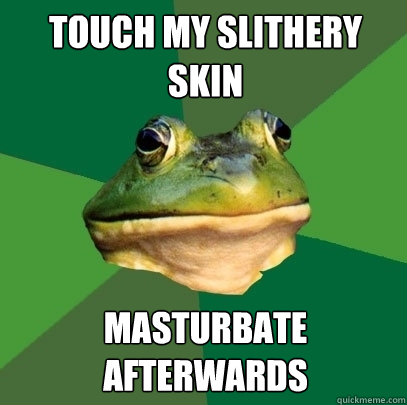 touch my slithery skin masturbate afterwards - touch my slithery skin masturbate afterwards  Foul Bachelor Frog