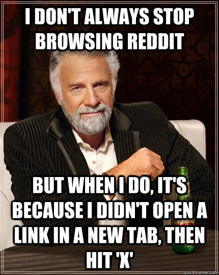 i don't always stop browsing reddit but when i do, it's because i didn't open a link in a new tab, then hit 'x'  The Most Interesting Man In The World