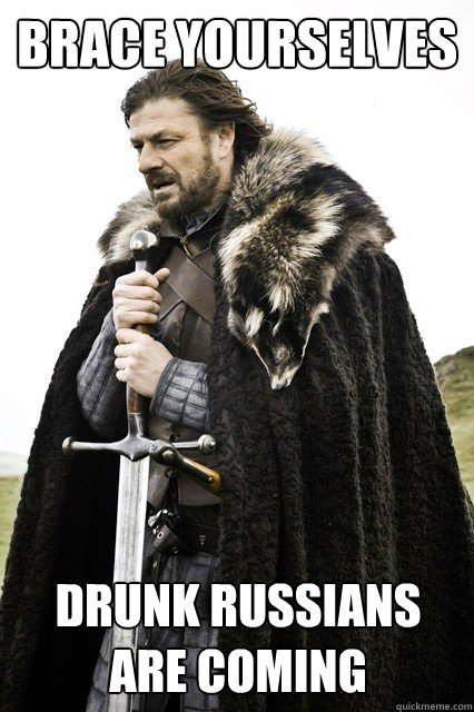 Brace yourselves Drunk russians are coming  