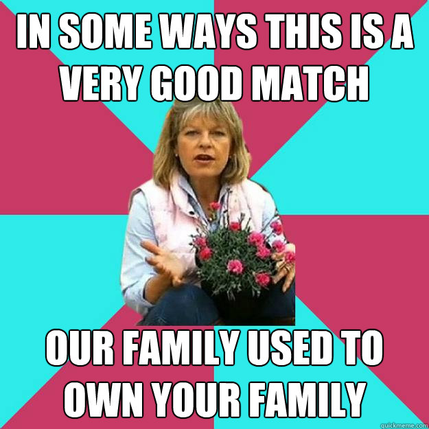 In some ways this is a very good match Our family used to own your family - In some ways this is a very good match Our family used to own your family  SNOB MOTHER-IN-LAW