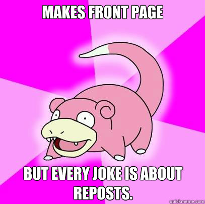 Makes front page but every joke is about reposts.  Slowpoke