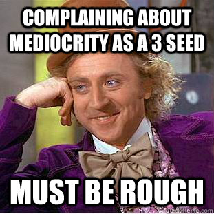 Complaining about mediocrity as a 3 seed Must be rough - Complaining about mediocrity as a 3 seed Must be rough  Creepy Wonka